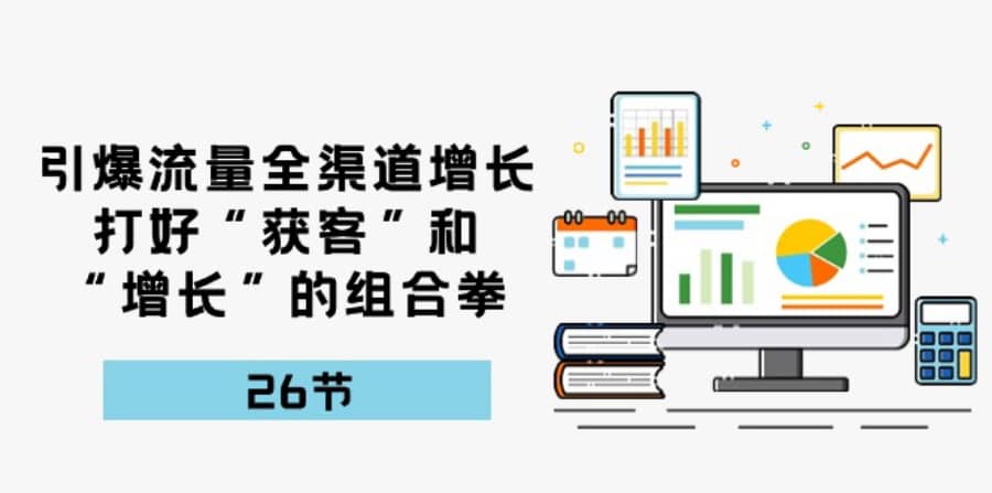 （10463期）引爆流量 全渠 道增长，打好“获客”和“增长”的组合拳-26节插图