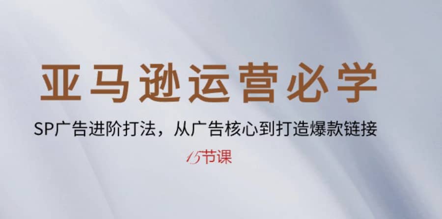 （10531期）亚马逊运营必学： SP广告进阶打法，从广告核心到打造爆款链接-15节课插图