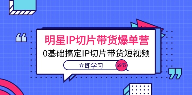 （10732期）明星IP切片带货爆单营，0基础搞定IP切片带货短视频（69节课）插图