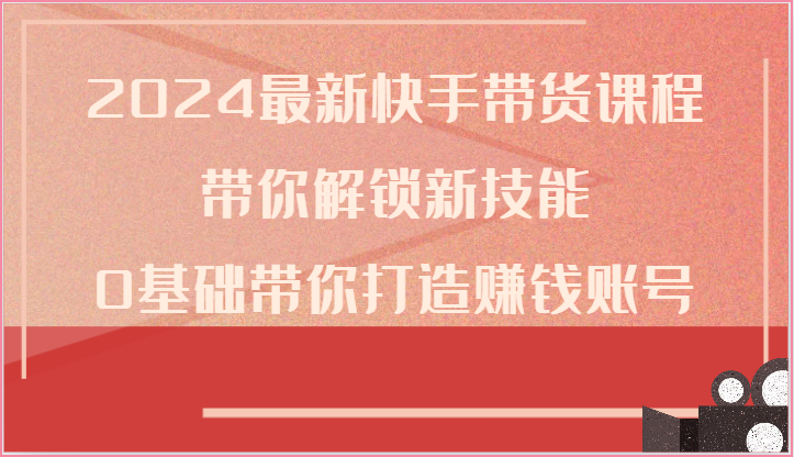 2024zui新快手带货课程，带你解锁新技能，0基础带你打造赚钱账号插图