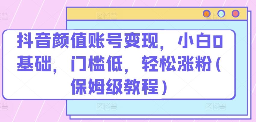 抖音颜值账号变现，小白0基础，门槛低，​轻松涨粉(保姆级教程)【揭秘】插图