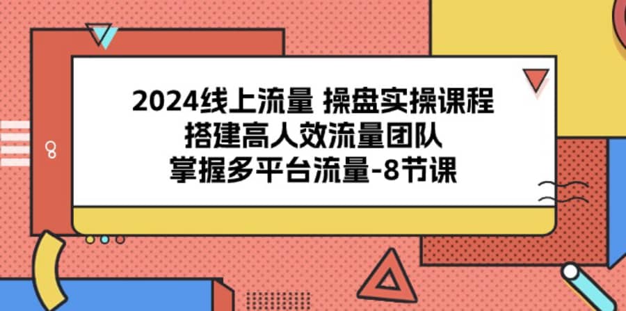 （10466期）2024线上流量 操盘实操课程，搭建高人效流量团队，掌握多平台流量-8节课插图