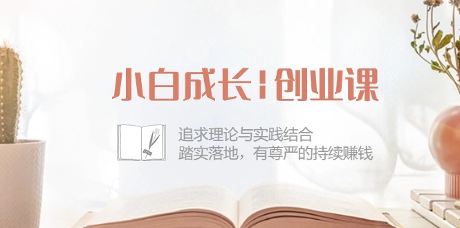 （10603期）小白成长|创业课：追求理论与实践结合，踏实落地，有尊严的持续赚钱-42节插图