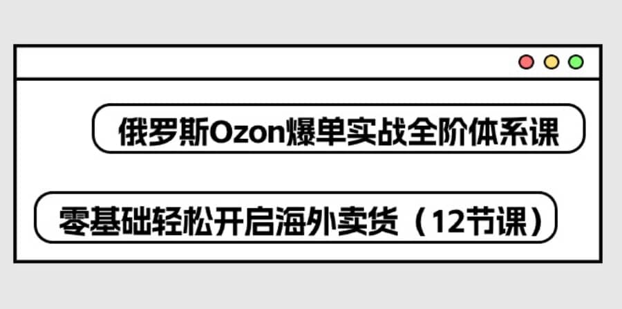 （10555期）俄罗斯 Ozon-爆单实战全阶体系课，零基础轻松开启海外卖货（12节课）插图