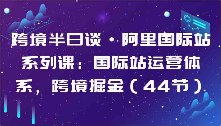 跨境半日谈·阿里国际站系列课：国际站运营体系，跨境掘金（44节）插图