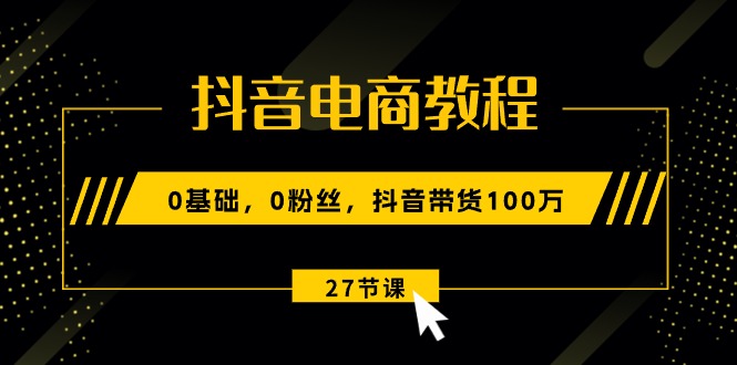 （10949期）抖音电商教程：0基础，0粉丝，抖音带货100万（27节视频课）插图