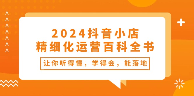 （10850期）2024抖音小店-精细化运营百科全书：让你听得懂，学得会，能落地（34节课）插图