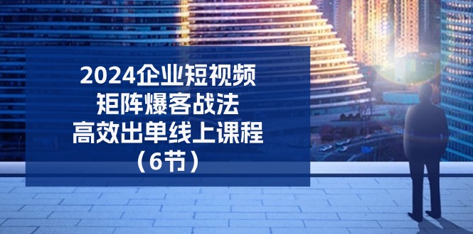 （11285期）2024企业-短视频-矩阵 爆客战法，高效出单线上课程（6节）插图