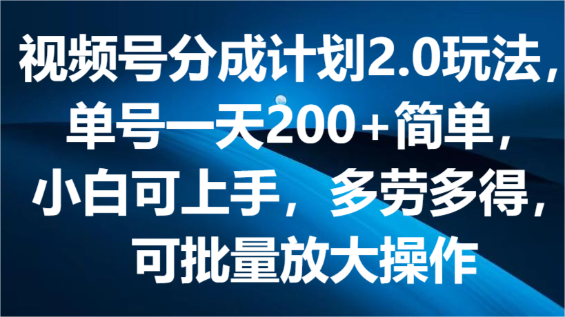 视频号分成计划2.0玩法，单号一天200+简单，小白可上手，多劳多得，可批量放大操作插图