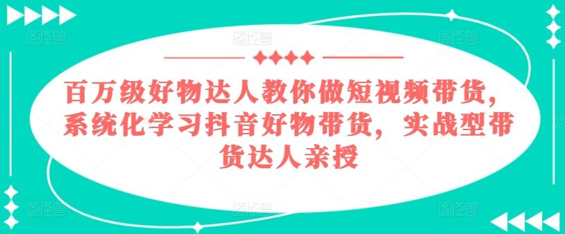 百万级好物达人教你做短视频带货，系统化学习抖音好物带货，实战型带货达人亲授插图