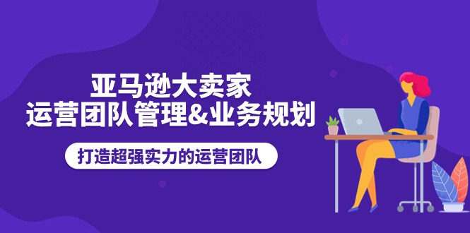 （11112期）亚马逊大卖家-运营团队管理&业务规划，打造超强实力的运营团队插图