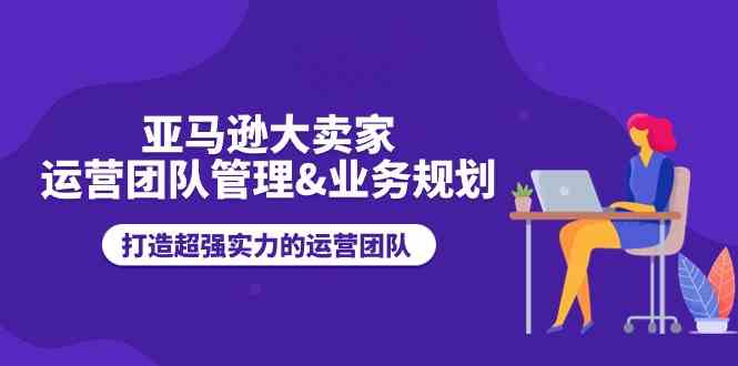 亚马逊大卖家运营团队管理&业务规划，打造超强实力的运营团队插图