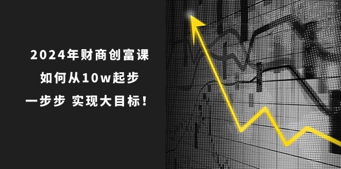 （10947期）2024年 财商-创富课：如何从10w起步，一步步 实现大目标！插图