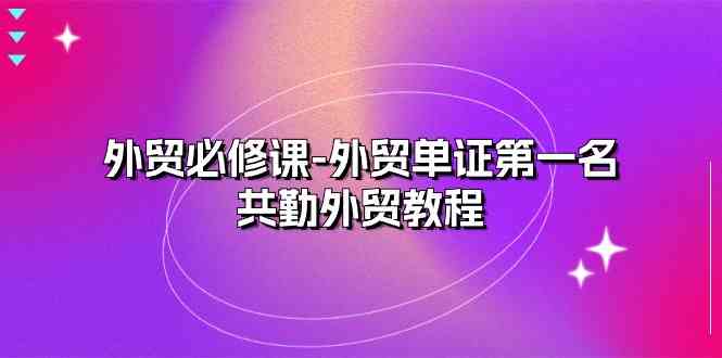 外贸必修课-外贸单证NO.1名-共勤外贸教程（22节课）插图