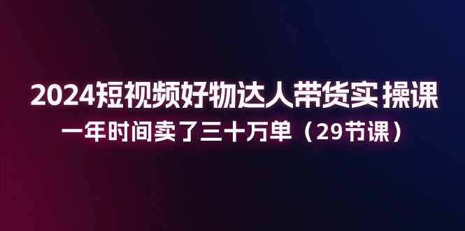 （11289期）2024短视频好物达人带货实操课：一年时间卖了三十万单（29节课）插图