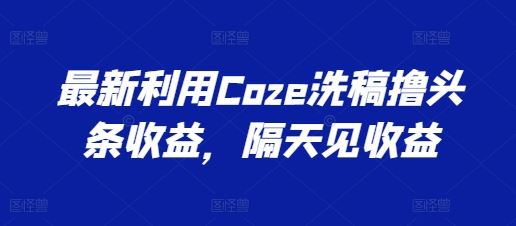 zui新利用Coze洗稿撸头条收益，隔天见收益【揭秘】插图