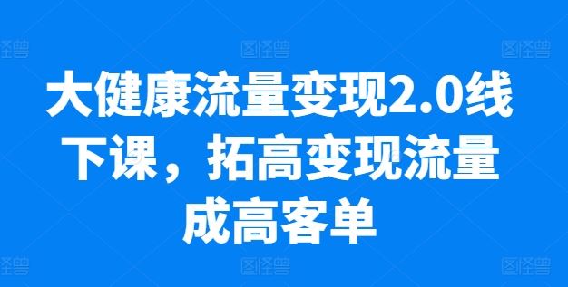 大健康流量变现2.0线下课，​拓高变现流量成高客单，业绩10倍增长，低粉高变现，只讲落地实操插图