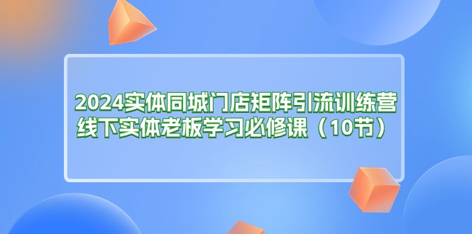 （11258期）2024实体同城门店矩阵引流训练营，线下实体老板学习必修课（10节）插图