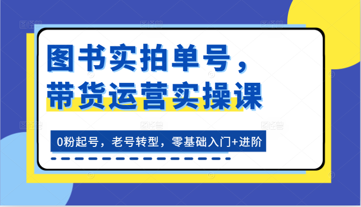 图书实拍单号，带货运营实操课：0粉起号，老号转型，零基础入门+进阶插图