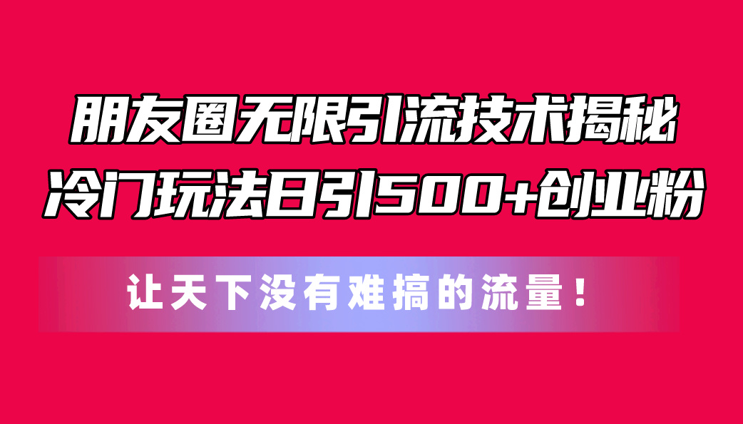 （11031期）朋友圈无限引流技术揭秘，一个冷门玩法日引500+创业粉，让天下没有难搞…插图