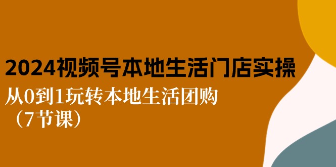 （10969期）2024视频号短视频本地生活门店实操：从0到1玩转本地生活团购（7节课）插图