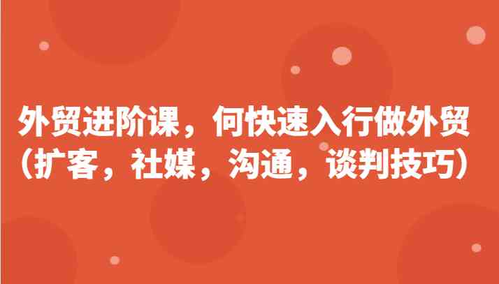 外贸进阶课，帮助你了解如何快速入行做外贸（扩客，社媒，沟通，谈判技巧）更新180节插图