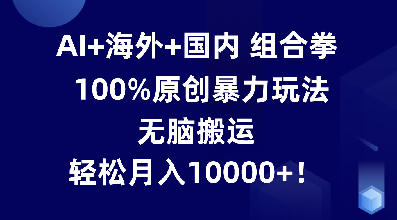 AI+海外+国内组合拳，100%原创暴力玩法，无脑搬运，轻松月入10000+！插图