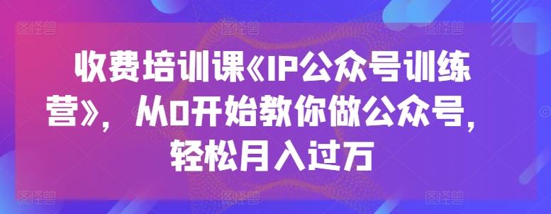 收费培训课《IP公众号训练营》，从0开始教你做公众号，轻松月入过万插图