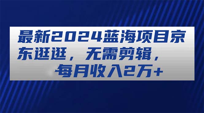 （11041期）zui新2024蓝海项目京东逛逛，无需剪辑，每月收入2万+插图