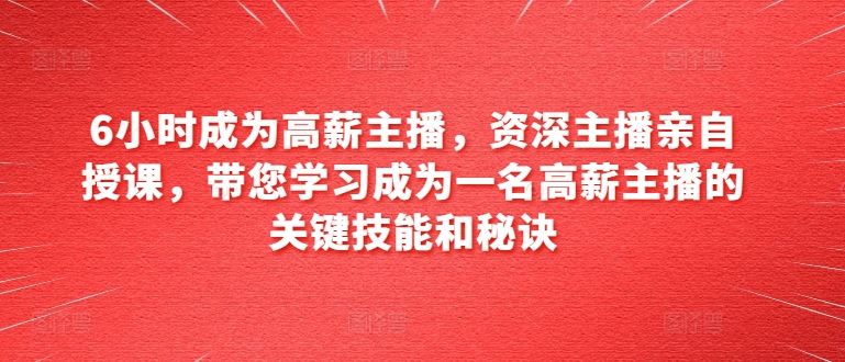 6小时成为高薪主播，资深主播亲自授课，带您学习成为一名高薪主播的关键技能和秘诀插图