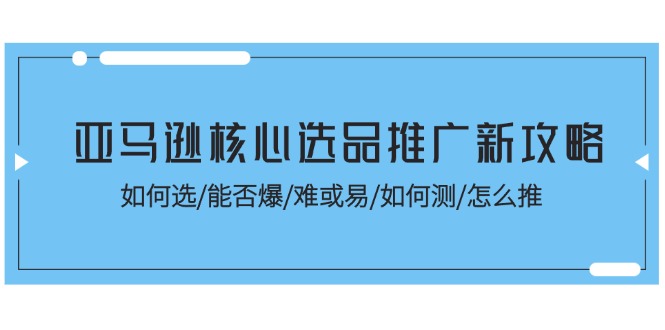 （11434期）亚马逊核心选品推广新攻略！如何选/能否爆/难或易/如何测/怎么推插图