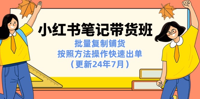 （11529期）小红书笔记-带货班：批量复制铺货，按照方法操作快速出单（更新24年7月）插图