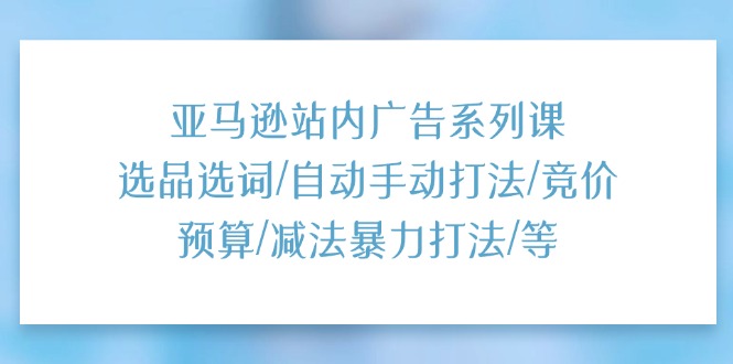 （11429期）亚马逊站内广告系列课：选品选词/自动手动打法/竞价预算/减法暴力打法/等插图