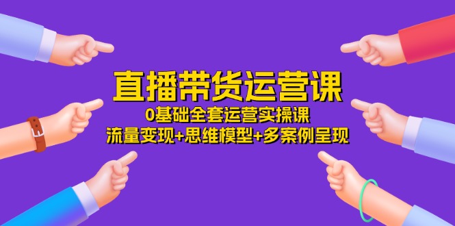 （11513期）直播带货运营课，0基础全套运营实操课 流量变现+思维模型+多案例呈现-34节插图