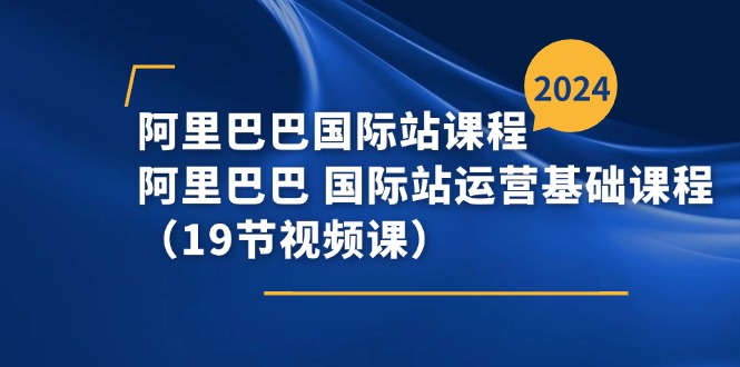 （11415期）阿里巴巴-国际站课程，阿里巴巴 国际站运营基础课程（19节视频课）插图