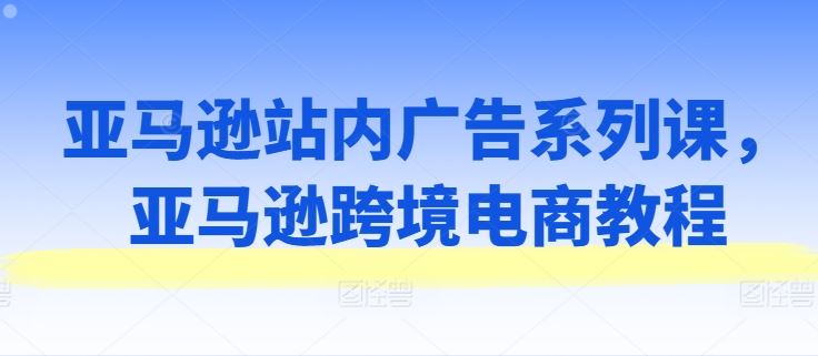 亚马逊站内广告系列课，亚马逊跨境电商教程插图