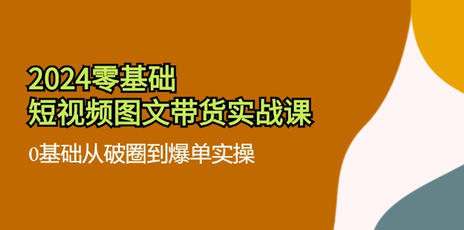 2024零基础短视频图文带货实战课：0基础从破圈到爆单实操（36节）插图