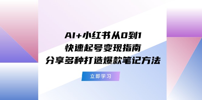 （11717期）AI+小红书从0到1快速起号变现指南：分享多种打造爆款笔记方法插图