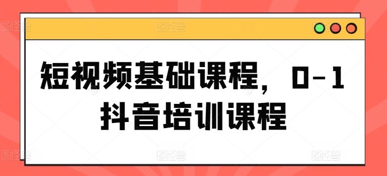 短视频基础课程，0-1抖音培训课程插图