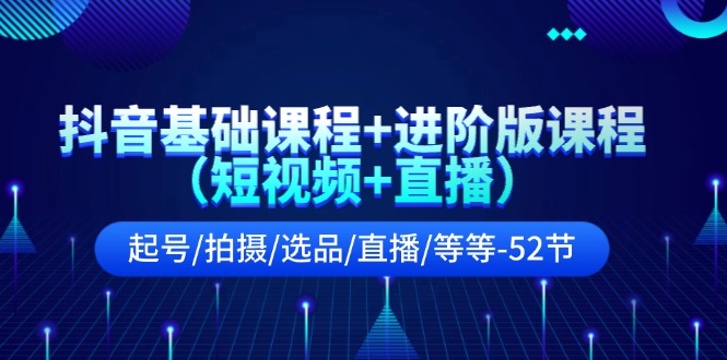 （11686期）抖音基础课程+进阶版课程（短视频+直播）起号/拍摄/选品/直播/等等-52节插图