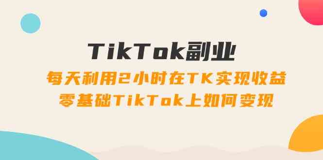 TikTok副业课：每天利用2小时在TK实现收益，零基础TikTok上如何变现（34节）插图