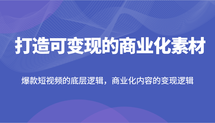 打造可变现的商业化素材，爆款短视频的底层逻辑，商业化内容的变现逻辑插图