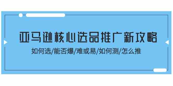 亚马逊核心选品推广新攻略！如何选/能否爆/难或易/如何测/怎么推插图