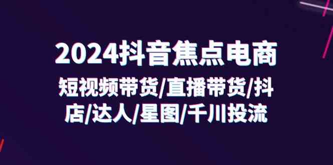 2024抖音焦点电商：短视频带货/直播带货/抖店/达人/星图/千川投流/32节课插图