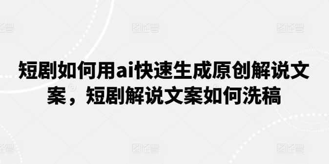 短剧如何用ai快速生成原创解说文案，短剧解说文案如何洗稿插图