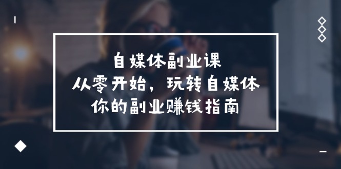 （11725期）自媒体-副业课，从0开始，玩转自媒体——你的副业赚钱指南（58节课）插图