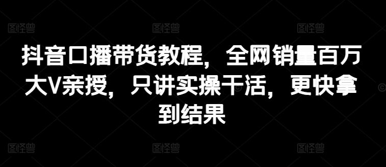 抖音口播带货教程，全网销量百万大V亲授，只讲实操干活，更快拿到结果插图