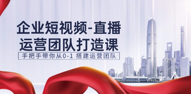 企业短视频直播运营团队打造课，手把手带你从0-1搭建运营团队（15节）插图