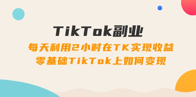 （11826期）TikTok副业：每天利用2小时在TK实现收益，零基础TikTok上如何变现，34节程插图