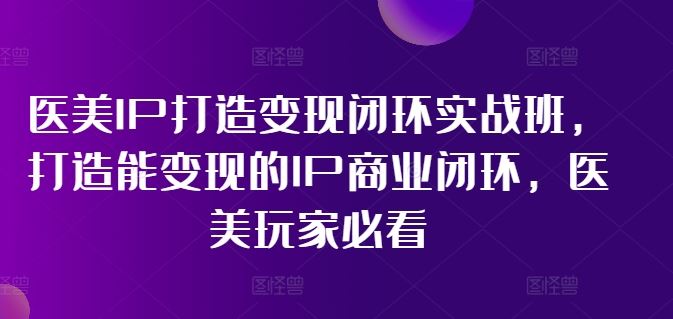 医美IP打造变现闭环实战班，打造能变现的IP商业闭环，医美玩家必看!插图